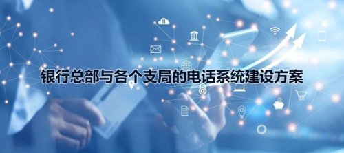 銀行總部與各個(gè)支局的申甌電話系統(tǒng)建設(shè)方案